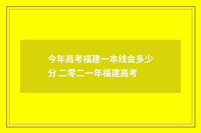 今年高考福建一本线会多少分 二零二一年福建高考