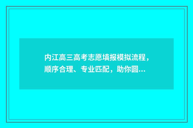 内江高三高考志愿填报模拟流程,顺序合理、专业匹配,助你圆梦名校! 2021内江高考最新报道