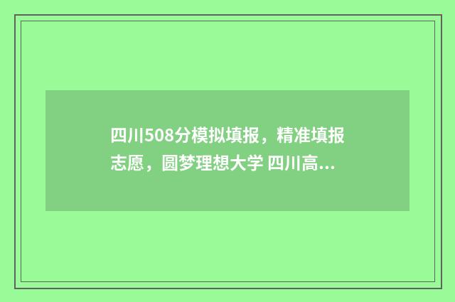 四川508分模拟填报，精准填报志愿，圆梦理想大学 四川高考585分是什么水平