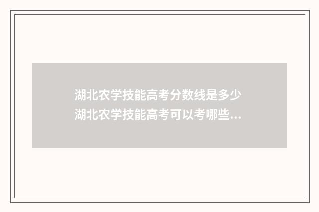 湖北农学技能高考分数线是多少 湖北农学技能高考可以考哪些大学