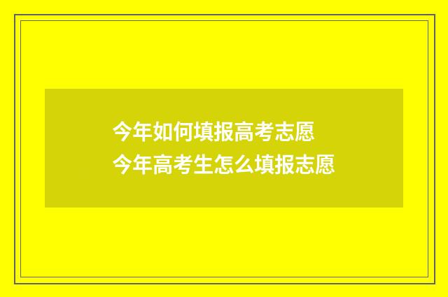 今年如何填报高考志愿 今年高考生怎么填报志愿