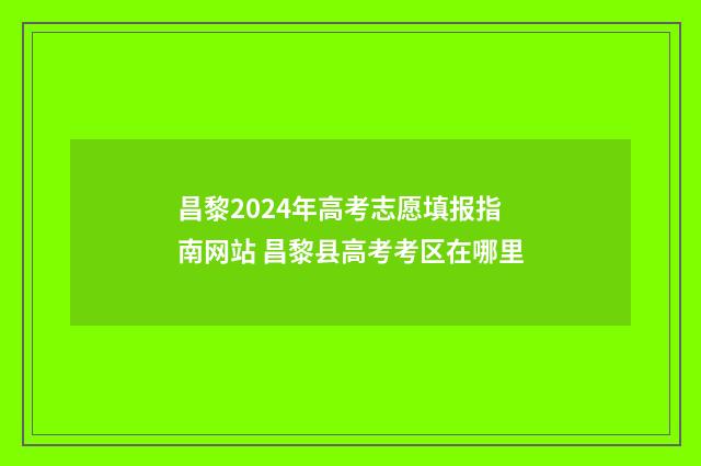 昌黎2024年高考志愿填报指南网站 昌黎县高考考区在哪里