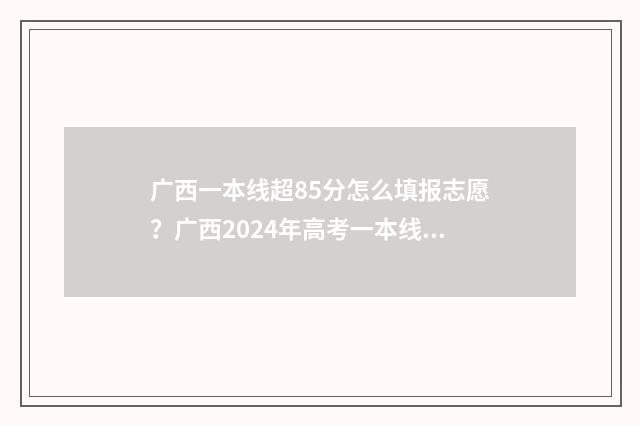 广西一本线超85分怎么填报志愿？广西2024年高考一本线超85分志愿填报技巧 广西超一本线80分的大学