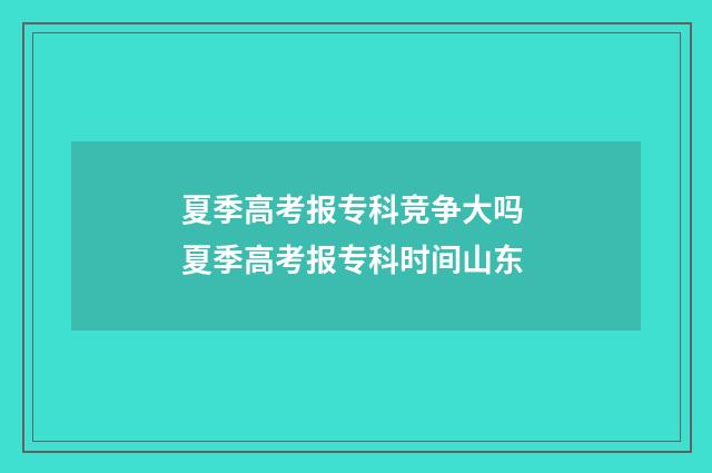 夏季高考报专科竞争大吗 夏季高考报专科时间山东
