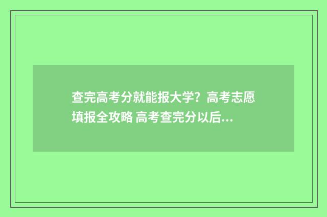 查完高考分就能报大学？高考志愿填报全攻略 高考查完分以后怎么办