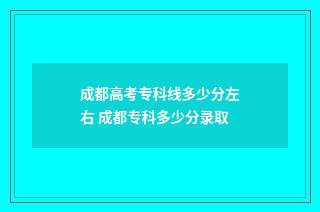 成都高考专科线多少分左右 成都专科多少分录取