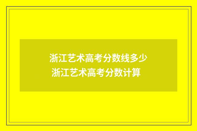 浙江艺术高考分数线多少 浙江艺术高考分数计算