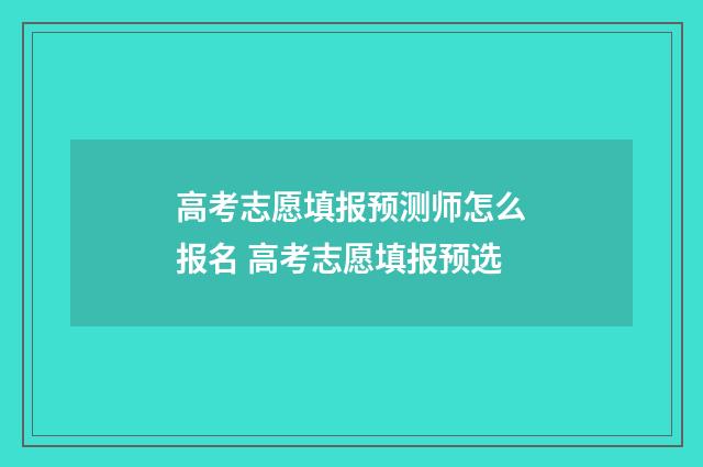 高考志愿填报预测师怎么报名 高考志愿填报预选