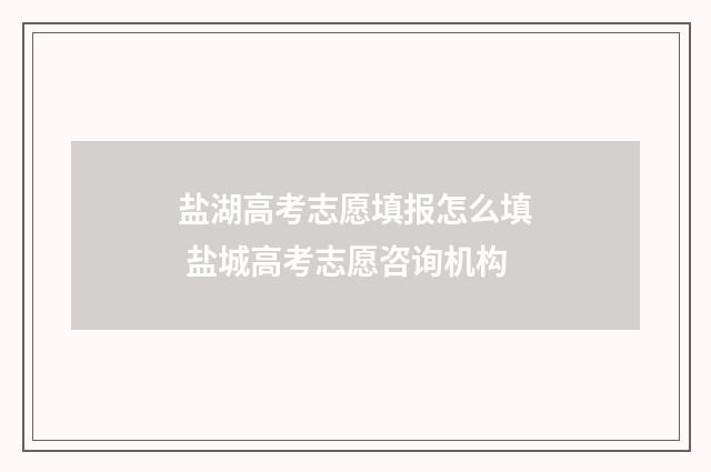 盐湖高考志愿填报怎么填 盐城高考志愿咨询机构