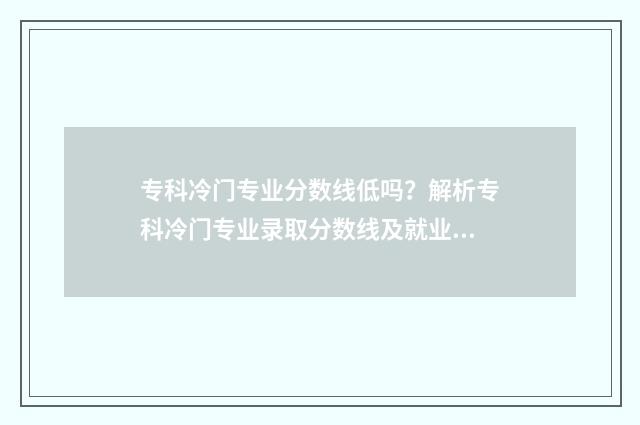 专科冷门专业分数线低吗？解析专科冷门专业录取分数线及就业前景 专科冷门专业分类