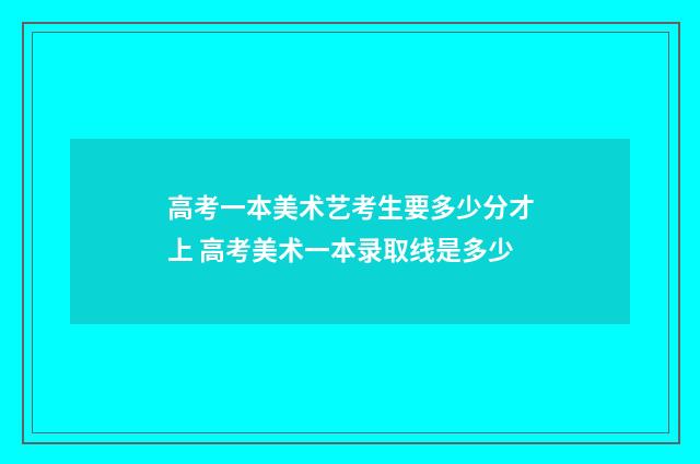 高考一本美术艺考生要多少分才上 高考美术一本录取线是多少