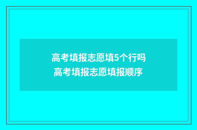 高考填报志愿填5个行吗 高考填报志愿填报顺序