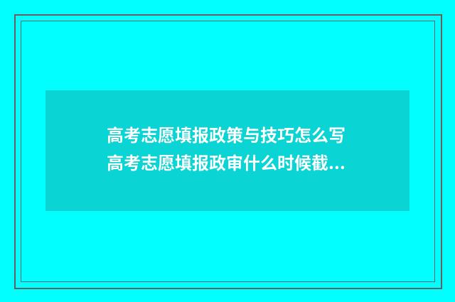 高考志愿填报政策与技巧怎么写 高考志愿填报政审什么时候截止