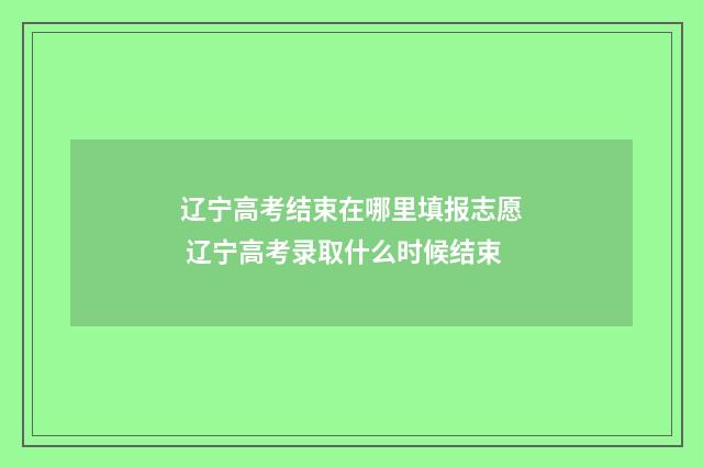 辽宁高考结束在哪里填报志愿 辽宁高考录取什么时候结束