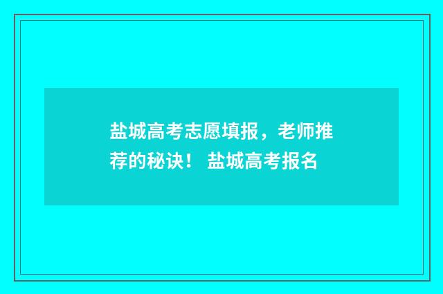 盐城高考志愿填报,老师推荐的秘诀! 盐城高考报名