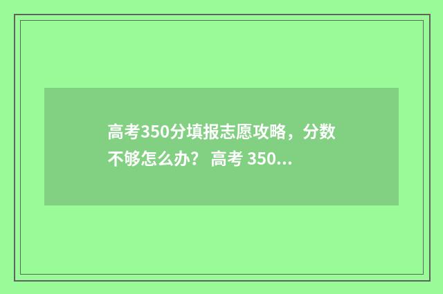 高考350分填报志愿攻略，分数不够怎么办？ 高考 350分