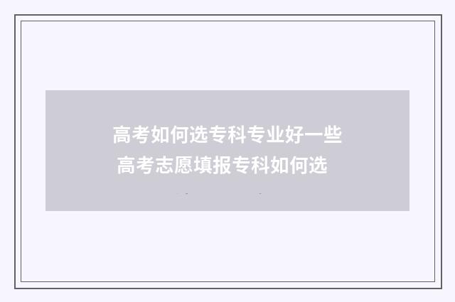 高考如何选专科专业好一些 高考志愿填报专科如何选