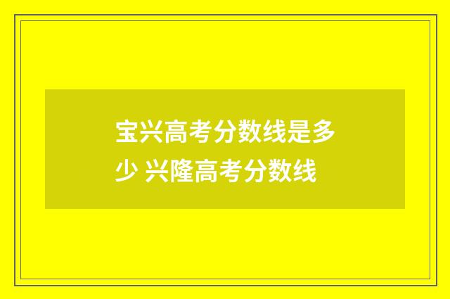 宝兴高考分数线是多少 兴隆高考分数线