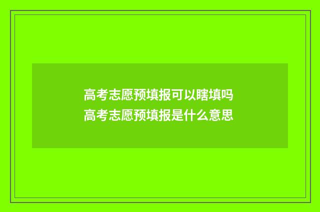 高考志愿预填报可以瞎填吗 高考志愿预填报是什么意思