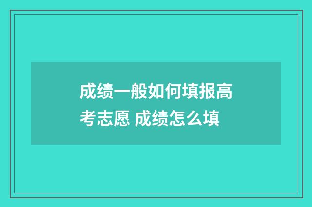成绩一般如何填报高考志愿 成绩怎么填