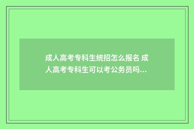 成人高考专科生统招怎么报名 成人高考专科生可以考公务员吗知乎