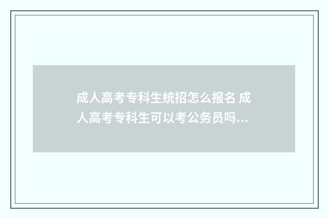 成人高考专科生统招怎么报名 成人高考专科生可以考公务员吗知乎