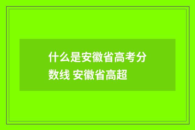 什么是安徽省高考分数线 安徽省高超