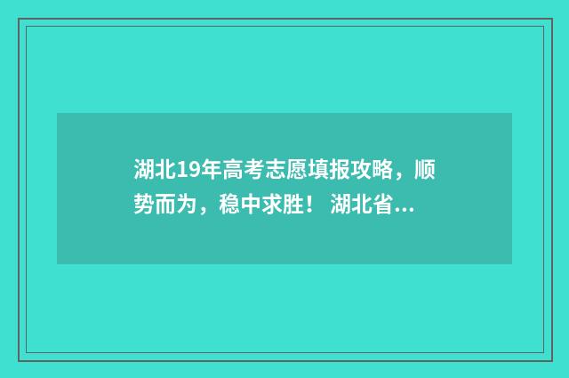 湖北19年高考志愿填报攻略，顺势而为，稳中求胜！ 湖北省19年高考分数线是多少