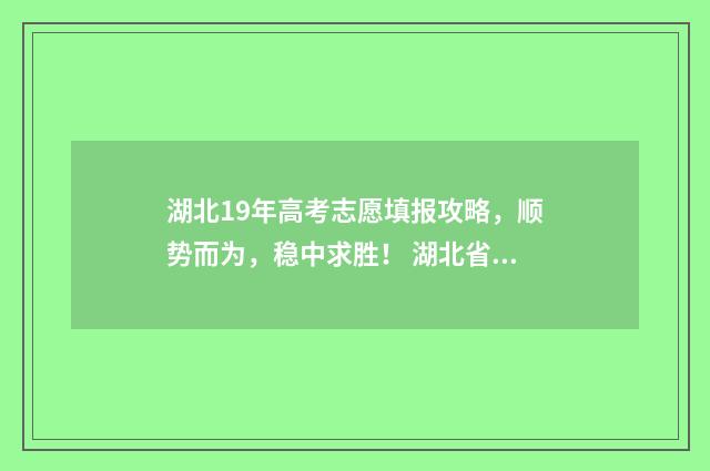 湖北19年高考志愿填报攻略，顺势而为，稳中求胜！ 湖北省19年高考分数线是多少