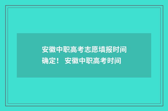 安徽中职高考志愿填报时间确定！ 安徽中职高考时间