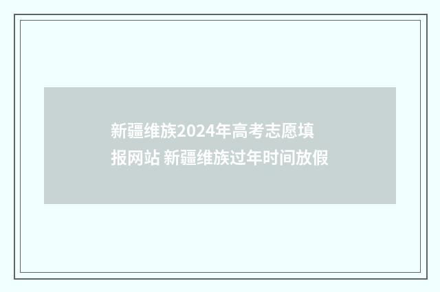 新疆维族2024年高考志愿填报网站 新疆维族过年时间放假