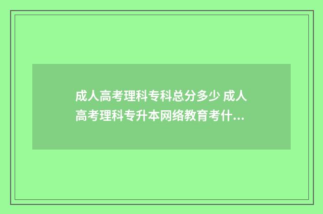 成人高考理科专科总分多少 成人高考理科专升本网络教育考什么