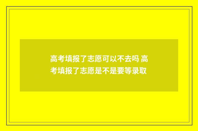 高考填报了志愿可以不去吗 高考填报了志愿是不是要等录取