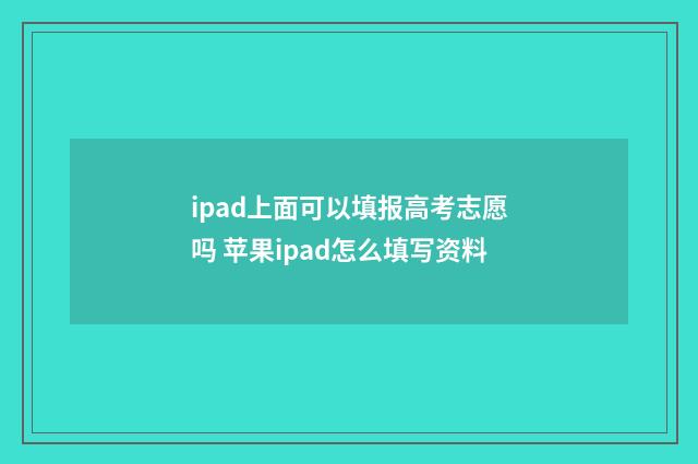 ipad上面可以填报高考志愿吗 苹果ipad怎么填写资料