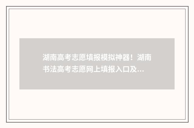 湖南高考志愿填报模拟神器！湖南书法高考志愿网上填报入口及时间 潇湘高考单招志愿填报