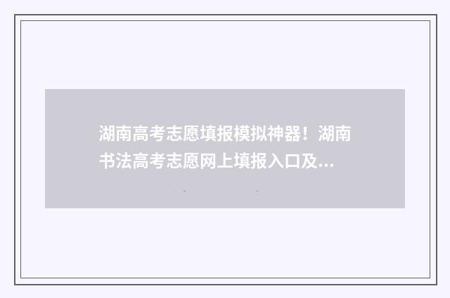 湖南高考志愿填报模拟神器！湖南书法高考志愿网上填报入口及时间 潇湘高考单招志愿填报