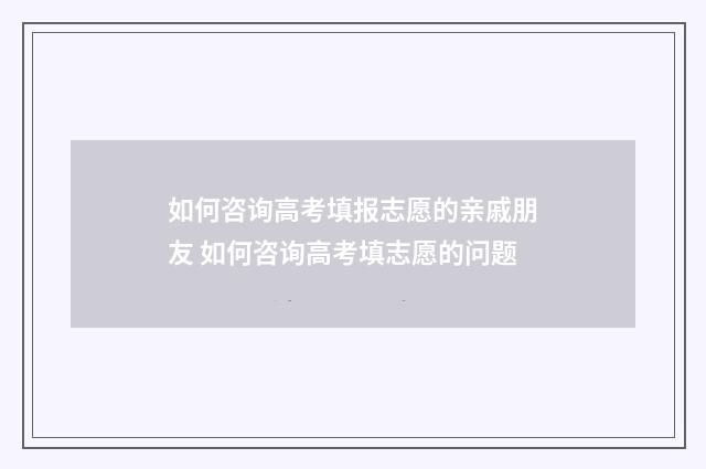 如何咨询高考填报志愿的亲戚朋友 如何咨询高考填志愿的问题