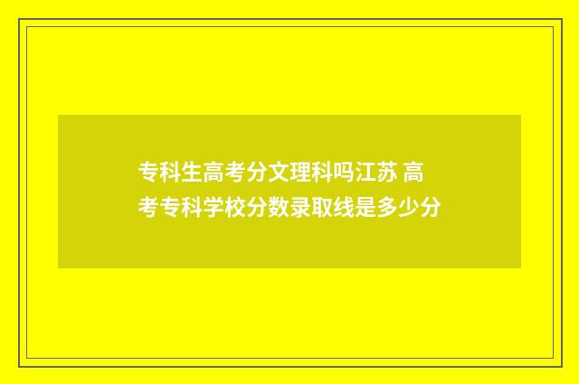 专科生高考分文理科吗江苏 高考专科学校分数录取线是多少分