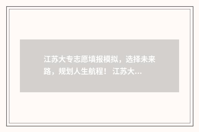 江苏大专志愿填报模拟，选择未来路，规划人生航程！ 江苏大专志愿填报截止日期