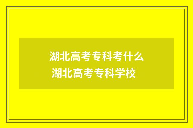湖北高考专科考什么 湖北高考专科学校