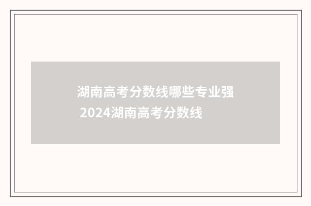 湖南高考分数线哪些专业强 2024湖南高考分数线