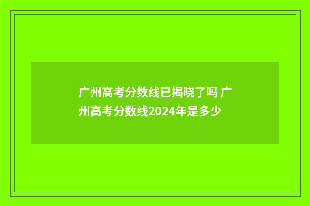 广州高考分数线已揭晓了吗 广州高考分数线2024年是多少
