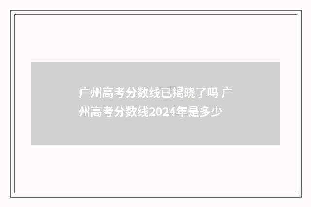 广州高考分数线已揭晓了吗 广州高考分数线2024年是多少