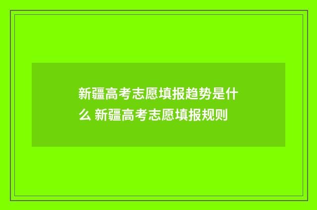新疆高考志愿填报趋势是什么 新疆高考志愿填报规则