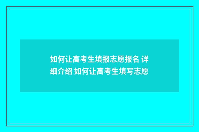 如何让高考生填报志愿报名 详细介绍 如何让高考生填写志愿
