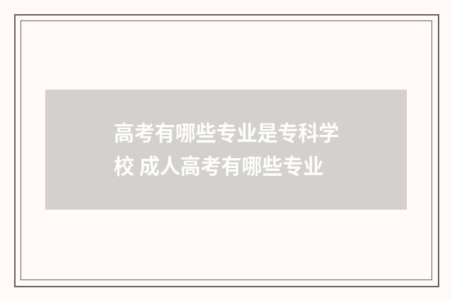 高考有哪些专业是专科学校 成人高考有哪些专业