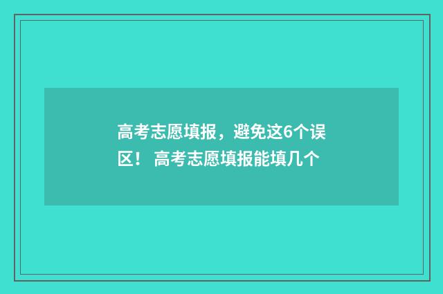 高考志愿填报，避免这6个误区！ 高考志愿填报能填几个
