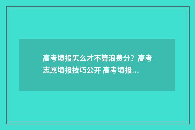 高考填报怎么才不算浪费分？高考志愿填报技巧公开 高考填报流程视频