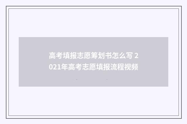 高考填报志愿筹划书怎么写 2021年高考志愿填报流程视频
