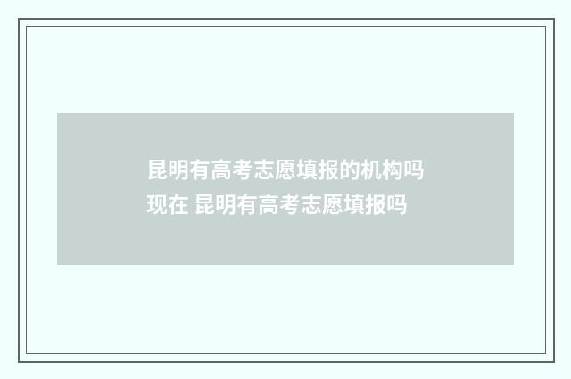 昆明有高考志愿填报的机构吗现在 昆明有高考志愿填报吗
